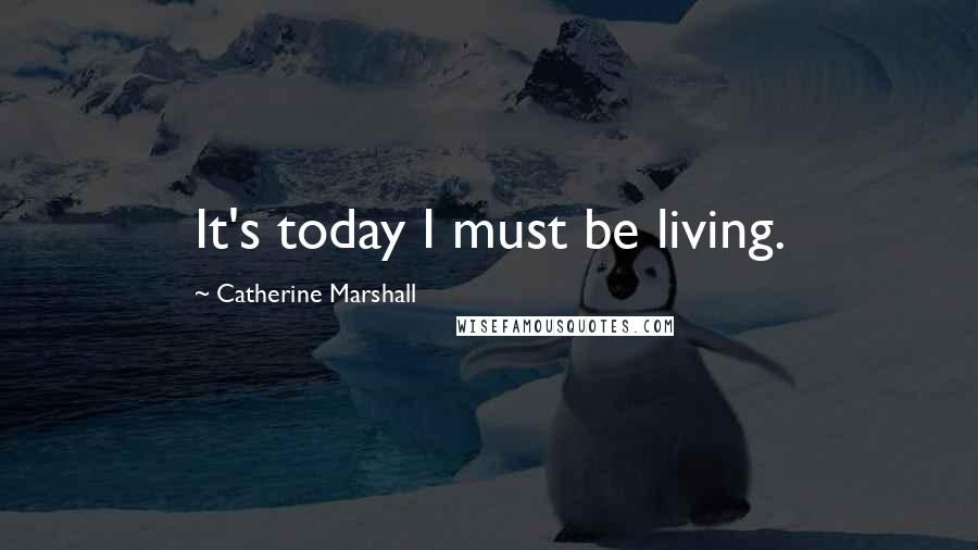 Catherine Marshall Quotes: It's today I must be living.