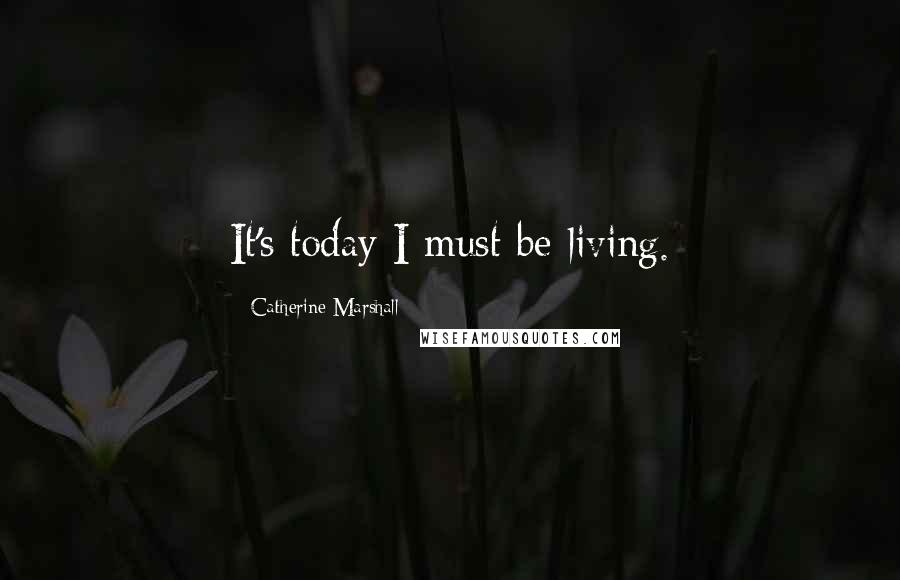 Catherine Marshall Quotes: It's today I must be living.