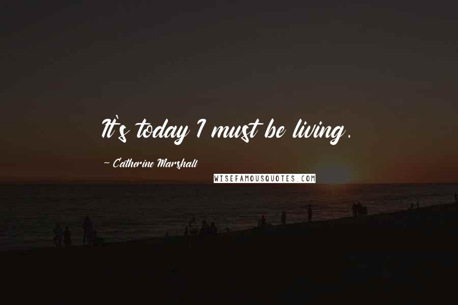 Catherine Marshall Quotes: It's today I must be living.