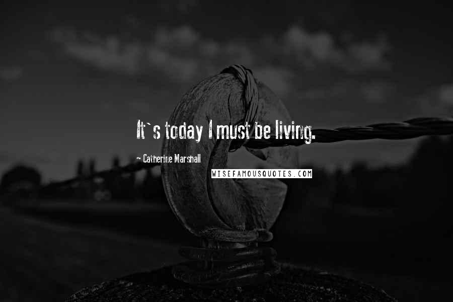 Catherine Marshall Quotes: It's today I must be living.