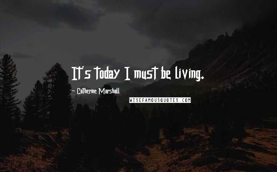 Catherine Marshall Quotes: It's today I must be living.