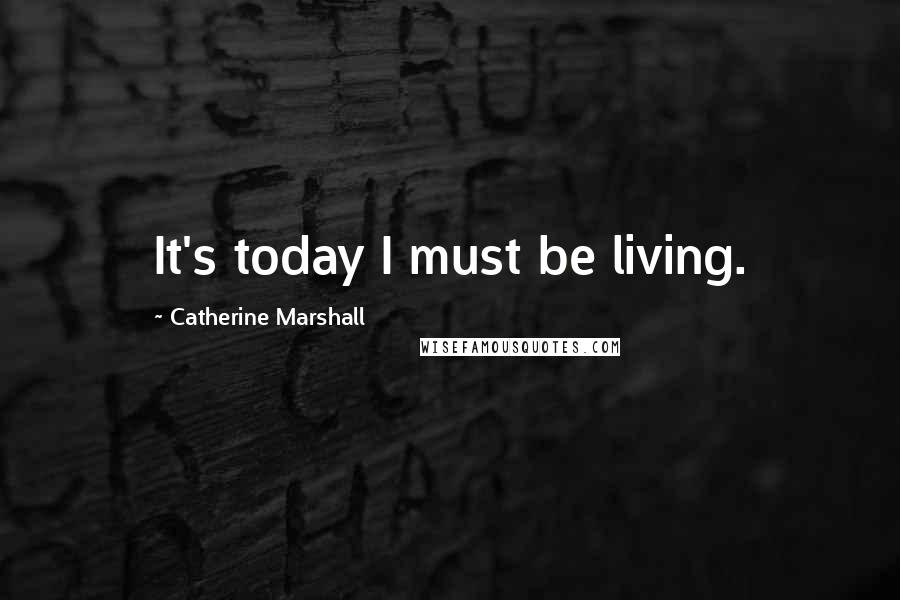 Catherine Marshall Quotes: It's today I must be living.