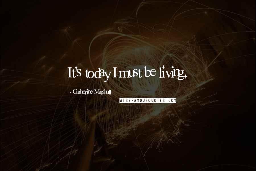 Catherine Marshall Quotes: It's today I must be living.