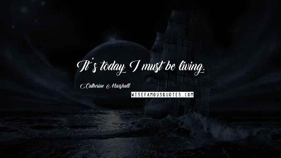 Catherine Marshall Quotes: It's today I must be living.