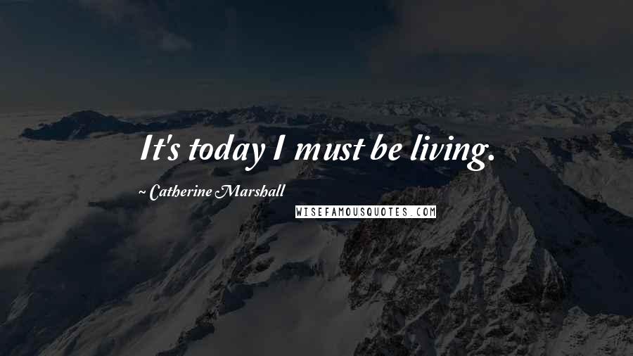 Catherine Marshall Quotes: It's today I must be living.