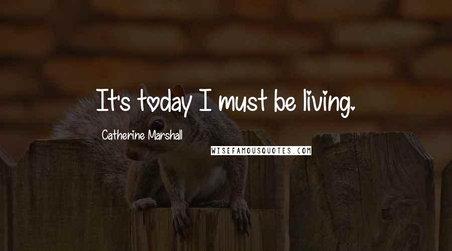 Catherine Marshall Quotes: It's today I must be living.