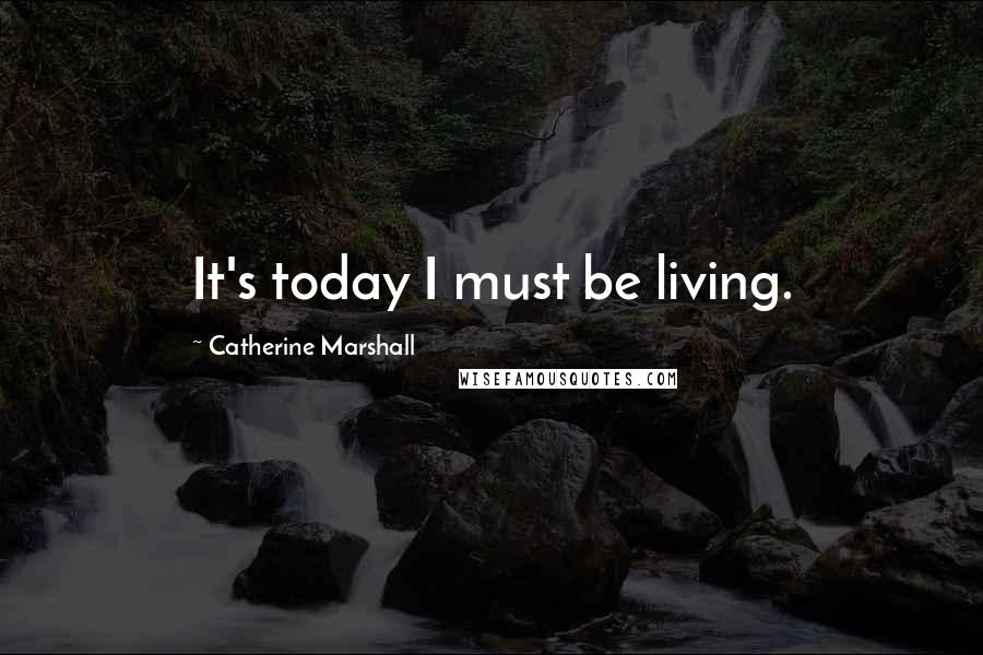 Catherine Marshall Quotes: It's today I must be living.