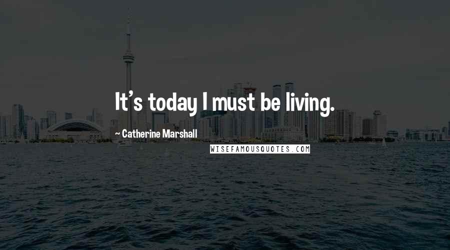 Catherine Marshall Quotes: It's today I must be living.