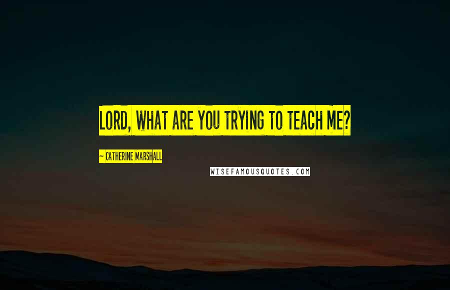 Catherine Marshall Quotes: Lord, what are you trying to teach me?