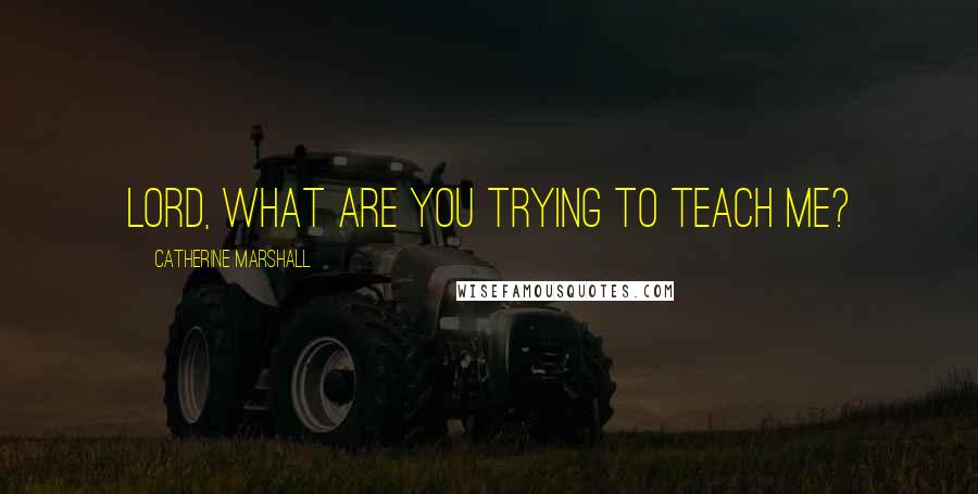 Catherine Marshall Quotes: Lord, what are you trying to teach me?