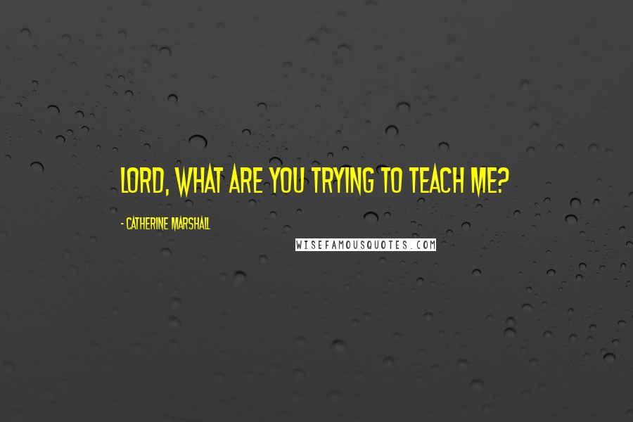 Catherine Marshall Quotes: Lord, what are you trying to teach me?