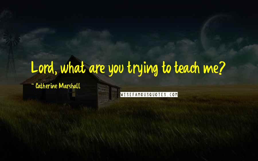 Catherine Marshall Quotes: Lord, what are you trying to teach me?