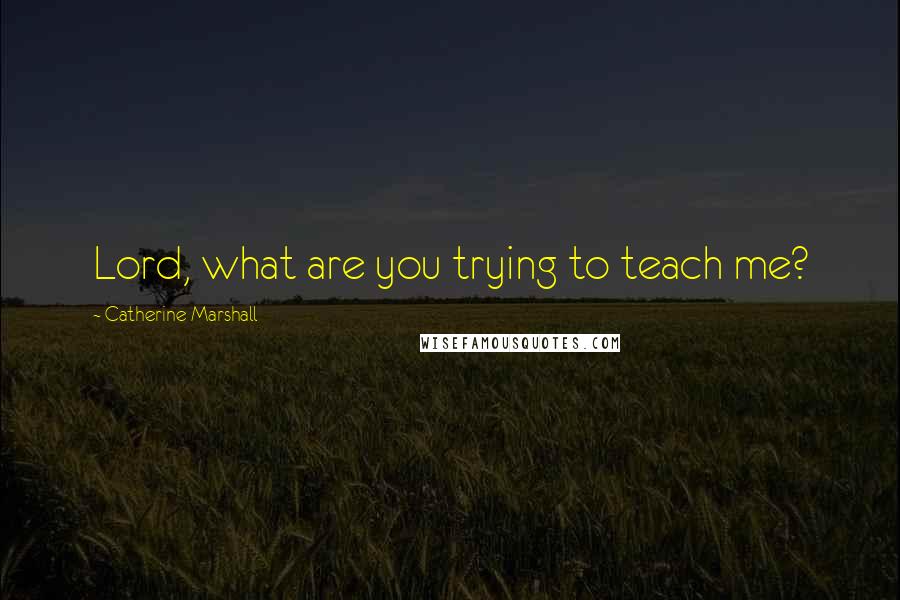 Catherine Marshall Quotes: Lord, what are you trying to teach me?