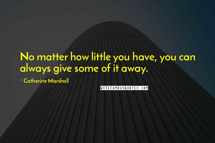 Catherine Marshall Quotes: No matter how little you have, you can always give some of it away.