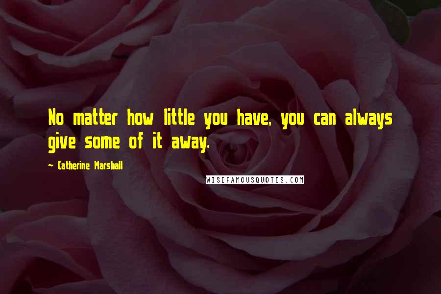 Catherine Marshall Quotes: No matter how little you have, you can always give some of it away.