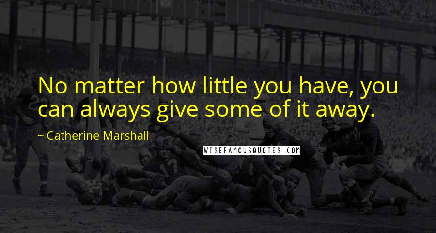 Catherine Marshall Quotes: No matter how little you have, you can always give some of it away.