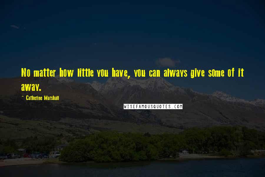 Catherine Marshall Quotes: No matter how little you have, you can always give some of it away.