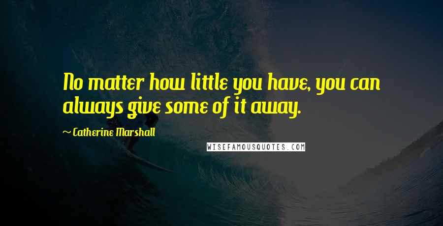 Catherine Marshall Quotes: No matter how little you have, you can always give some of it away.