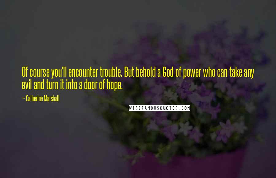 Catherine Marshall Quotes: Of course you'll encounter trouble. But behold a God of power who can take any evil and turn it into a door of hope.
