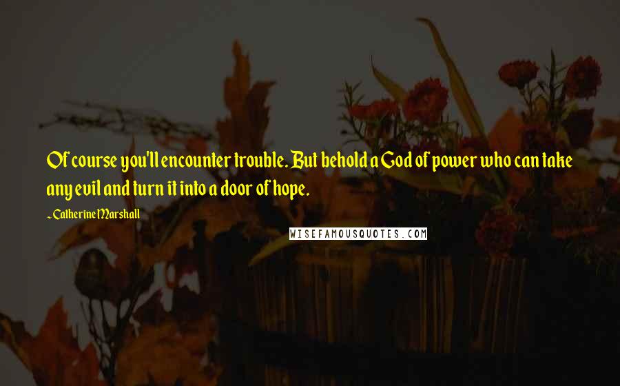 Catherine Marshall Quotes: Of course you'll encounter trouble. But behold a God of power who can take any evil and turn it into a door of hope.
