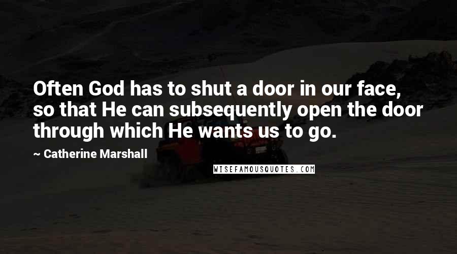 Catherine Marshall Quotes: Often God has to shut a door in our face, so that He can subsequently open the door through which He wants us to go.