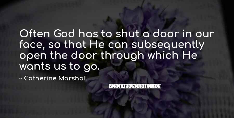 Catherine Marshall Quotes: Often God has to shut a door in our face, so that He can subsequently open the door through which He wants us to go.