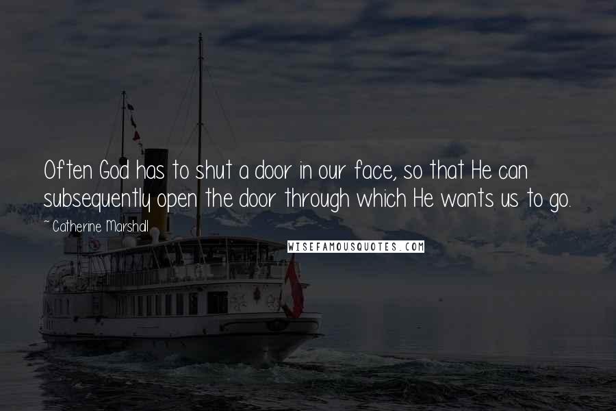 Catherine Marshall Quotes: Often God has to shut a door in our face, so that He can subsequently open the door through which He wants us to go.