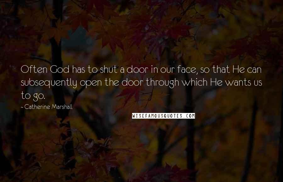 Catherine Marshall Quotes: Often God has to shut a door in our face, so that He can subsequently open the door through which He wants us to go.