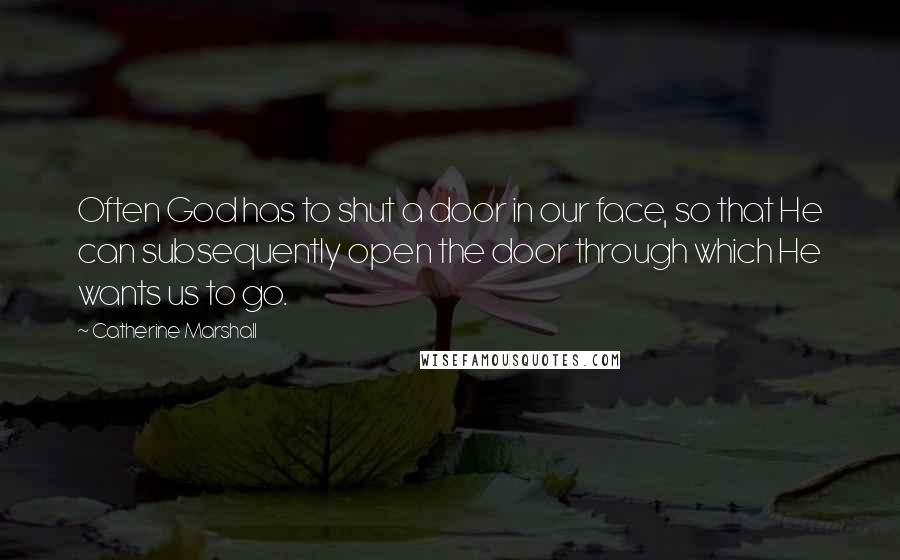 Catherine Marshall Quotes: Often God has to shut a door in our face, so that He can subsequently open the door through which He wants us to go.