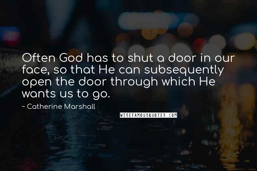 Catherine Marshall Quotes: Often God has to shut a door in our face, so that He can subsequently open the door through which He wants us to go.