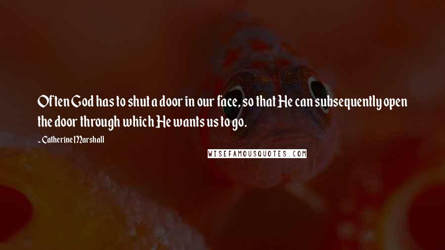 Catherine Marshall Quotes: Often God has to shut a door in our face, so that He can subsequently open the door through which He wants us to go.