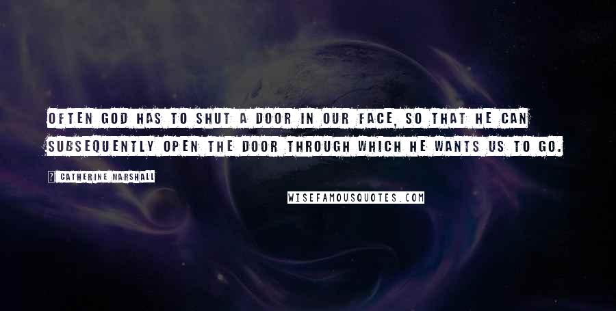 Catherine Marshall Quotes: Often God has to shut a door in our face, so that He can subsequently open the door through which He wants us to go.