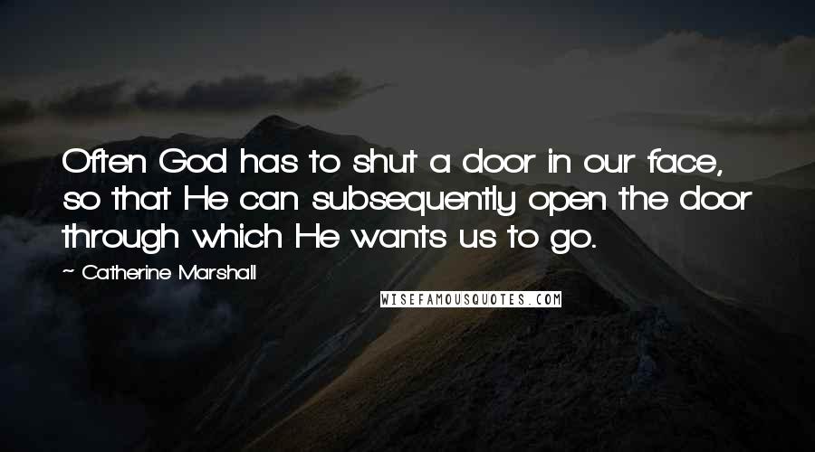 Catherine Marshall Quotes: Often God has to shut a door in our face, so that He can subsequently open the door through which He wants us to go.