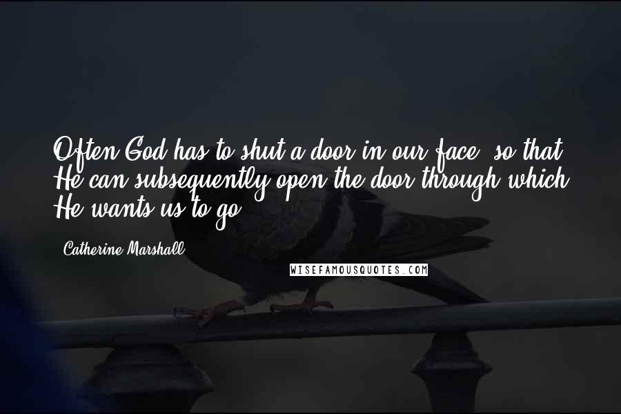 Catherine Marshall Quotes: Often God has to shut a door in our face, so that He can subsequently open the door through which He wants us to go.