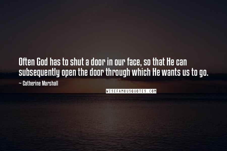 Catherine Marshall Quotes: Often God has to shut a door in our face, so that He can subsequently open the door through which He wants us to go.