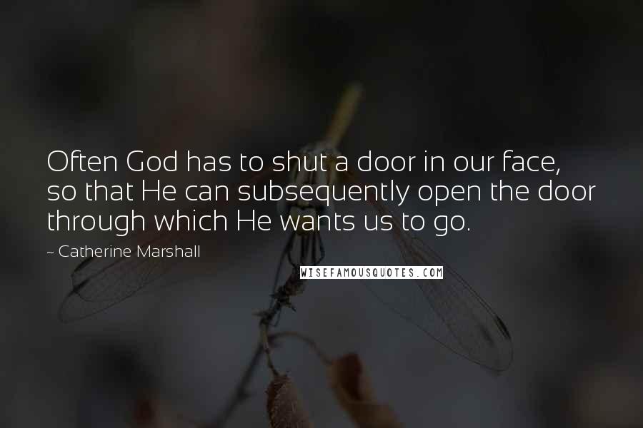 Catherine Marshall Quotes: Often God has to shut a door in our face, so that He can subsequently open the door through which He wants us to go.