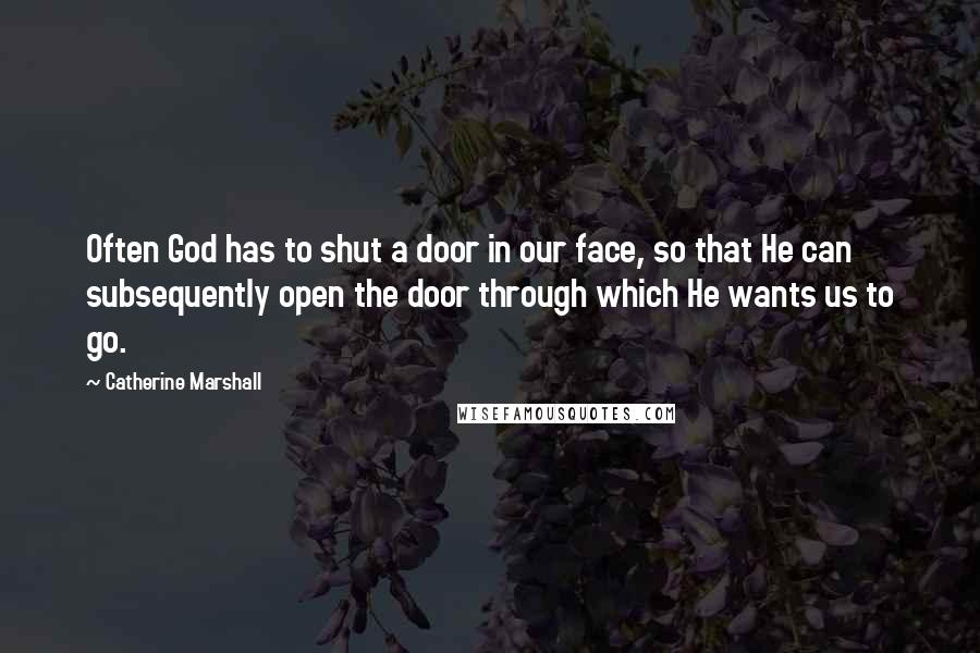Catherine Marshall Quotes: Often God has to shut a door in our face, so that He can subsequently open the door through which He wants us to go.
