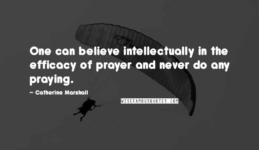 Catherine Marshall Quotes: One can believe intellectually in the efficacy of prayer and never do any praying.