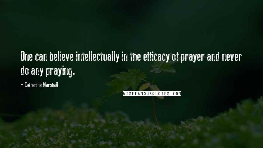 Catherine Marshall Quotes: One can believe intellectually in the efficacy of prayer and never do any praying.