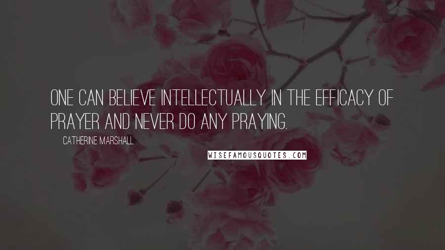 Catherine Marshall Quotes: One can believe intellectually in the efficacy of prayer and never do any praying.