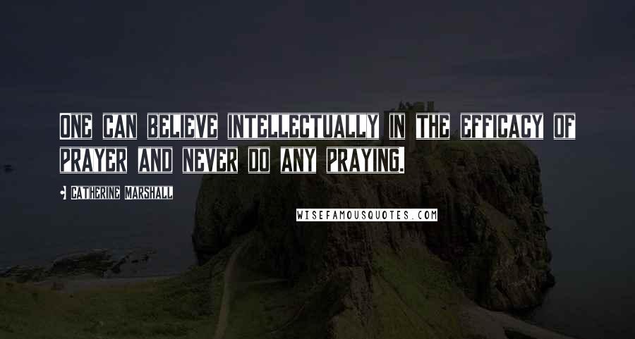 Catherine Marshall Quotes: One can believe intellectually in the efficacy of prayer and never do any praying.