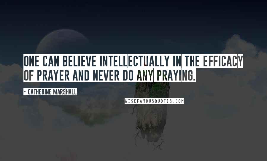 Catherine Marshall Quotes: One can believe intellectually in the efficacy of prayer and never do any praying.