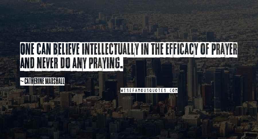 Catherine Marshall Quotes: One can believe intellectually in the efficacy of prayer and never do any praying.