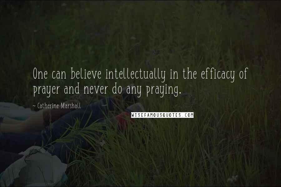 Catherine Marshall Quotes: One can believe intellectually in the efficacy of prayer and never do any praying.