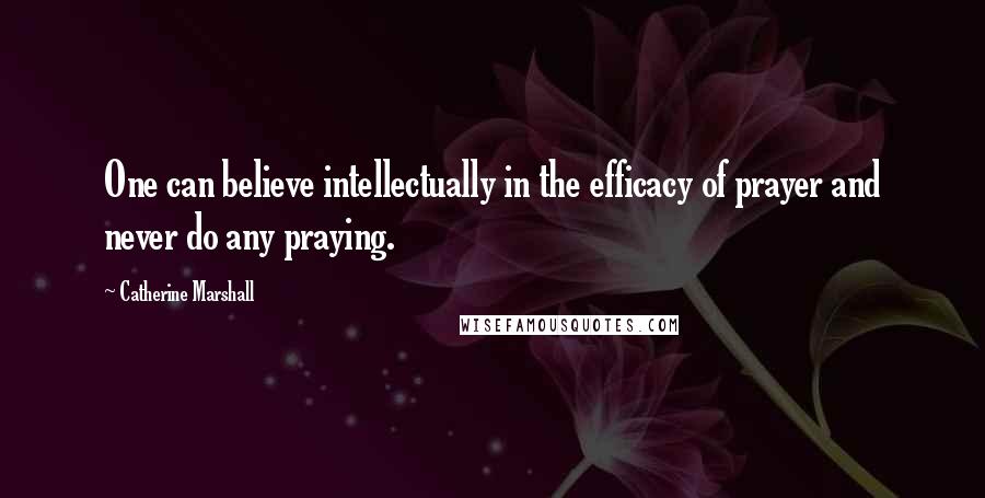 Catherine Marshall Quotes: One can believe intellectually in the efficacy of prayer and never do any praying.