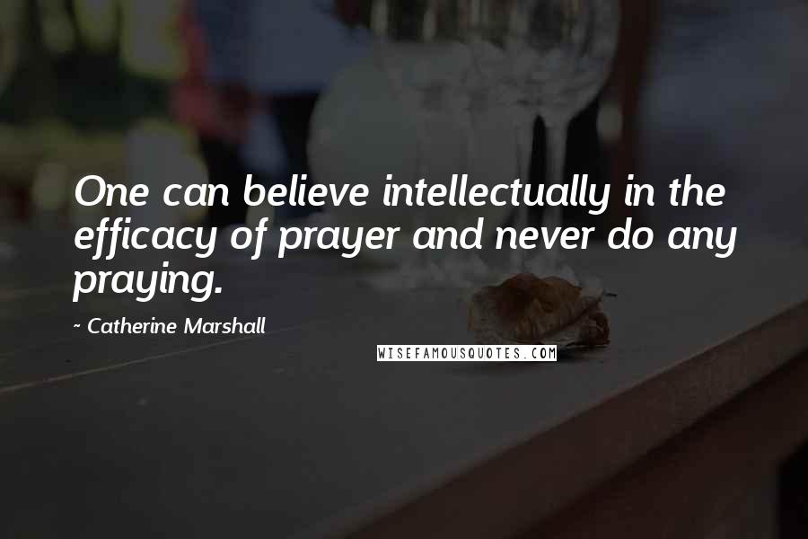 Catherine Marshall Quotes: One can believe intellectually in the efficacy of prayer and never do any praying.