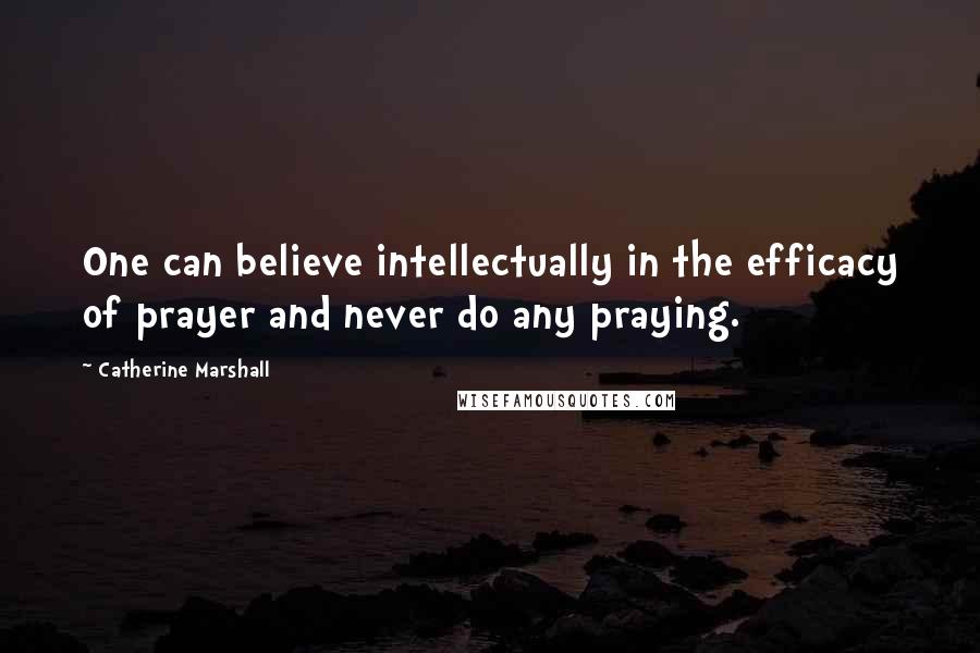 Catherine Marshall Quotes: One can believe intellectually in the efficacy of prayer and never do any praying.