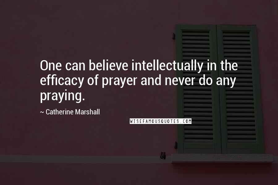 Catherine Marshall Quotes: One can believe intellectually in the efficacy of prayer and never do any praying.