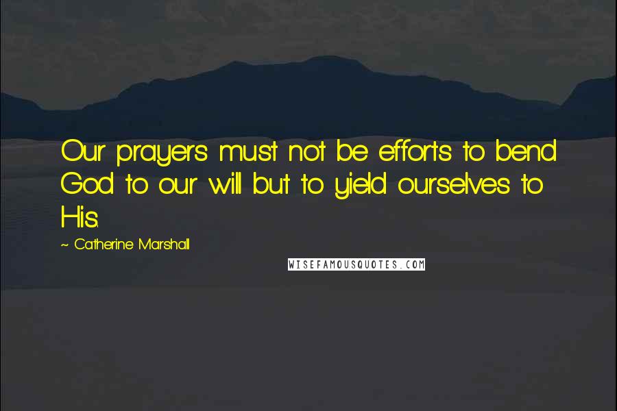 Catherine Marshall Quotes: Our prayers must not be efforts to bend God to our will but to yield ourselves to His.