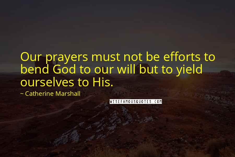 Catherine Marshall Quotes: Our prayers must not be efforts to bend God to our will but to yield ourselves to His.